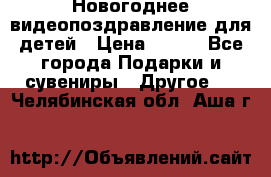 Новогоднее видеопоздравление для детей › Цена ­ 200 - Все города Подарки и сувениры » Другое   . Челябинская обл.,Аша г.